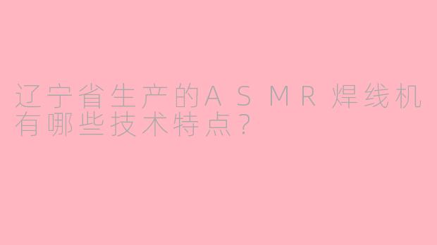 辽宁省生产的ASMR焊线机有哪些技术特点？