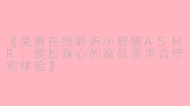 《免费在线聆听小野猫ASMR：放松身心的高品质声音疗愈体验》