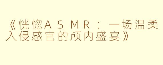 《恍惚ASMR：一场温柔入侵感官的颅内盛宴》