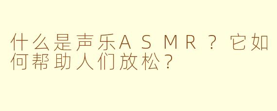 什么是声乐ASMR？它如何帮助人们放松？