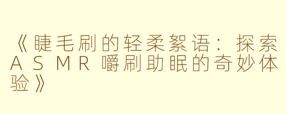 《睫毛刷的轻柔絮语：探索ASMR嚼刷助眠的奇妙体验》
