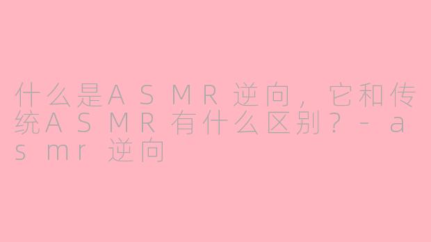 什么是ASMR逆向，它和传统ASMR有什么区别？-asmr逆向