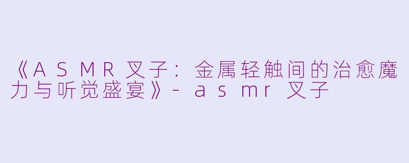 《ASMR叉子：金属轻触间的治愈魔力与听觉盛宴》-asmr叉子