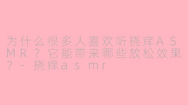 为什么很多人喜欢听挠痒ASMR？它能带来哪些放松效果？-挠痒asmr