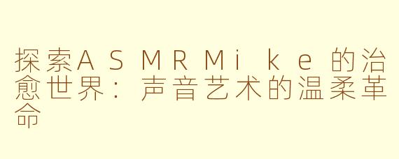 探索ASMRMike的治愈世界：声音艺术的温柔革命