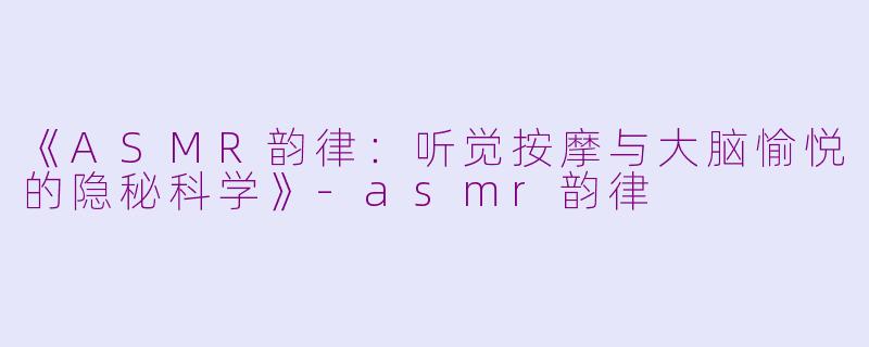 《ASMR韵律：听觉按摩与大脑愉悦的隐秘科学》-asmr韵律
