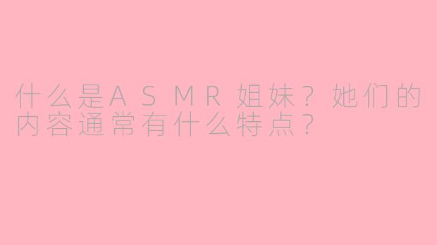什么是ASMR姐妹？她们的内容通常有什么特点？