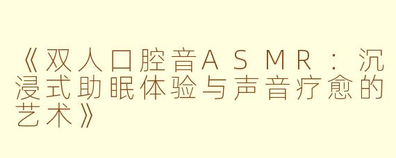 《双人口腔音ASMR：沉浸式助眠体验与声音疗愈的艺术》
