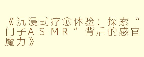 《沉浸式疗愈体验：探索“门子ASMR”背后的感官魔力》