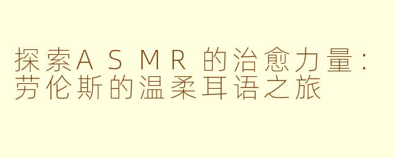 探索ASMR的治愈力量：劳伦斯的温柔耳语之旅