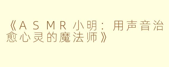 《ASMR小明：用声音治愈心灵的魔法师》