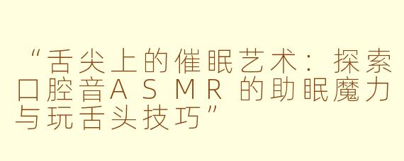 “舌尖上的催眠艺术：探索口腔音ASMR的助眠魔力与玩舌头技巧”
