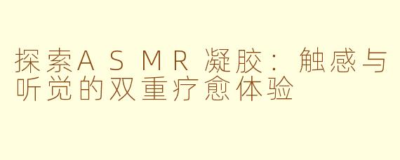 探索ASMR凝胶：触感与听觉的双重疗愈体验