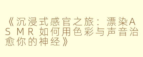 《沉浸式感官之旅：漂染ASMR如何用色彩与声音治愈你的神经》