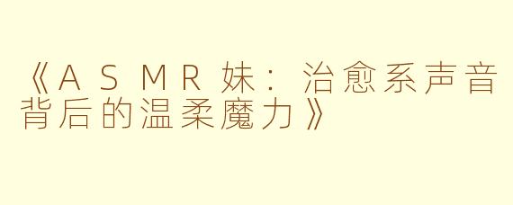 《ASMR妹：治愈系声音背后的温柔魔力》