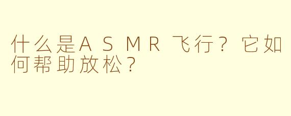 什么是ASMR飞行？它如何帮助放松？