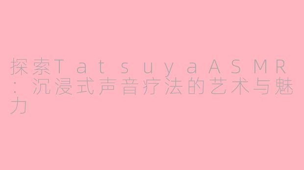 探索TatsuyaASMR：沉浸式声音疗法的艺术与魅力