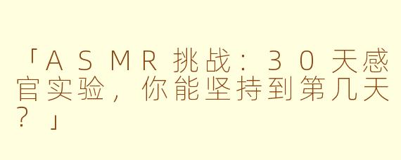 「ASMR挑战：30天感官实验，你能坚持到第几天？」