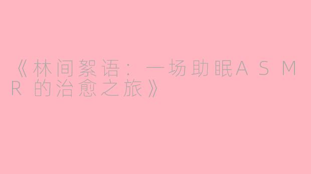 《林间絮语：一场助眠ASMR的治愈之旅》