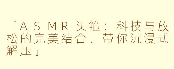 「ASMR头箍：科技与放松的完美结合，带你沉浸式解压」