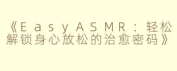 《EasyASMR：轻松解锁身心放松的治愈密码》