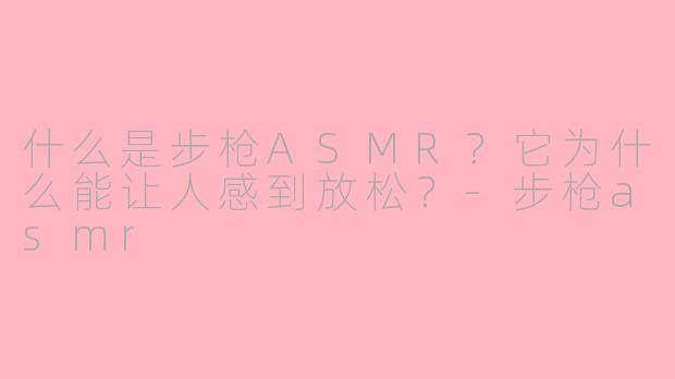 什么是步枪ASMR？它为什么能让人感到放松？-步枪asmr