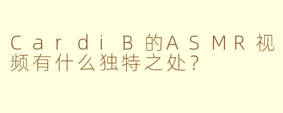 CardiB的ASMR视频有什么独特之处？