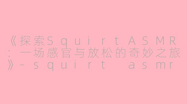 《探索SquirtASMR：一场感官与放松的奇妙之旅》-squirt asmr