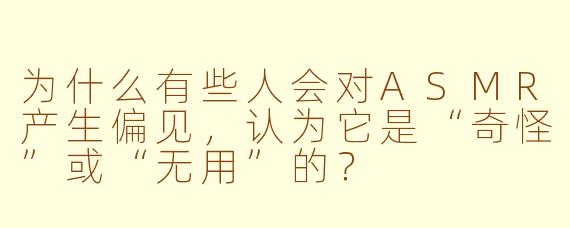 为什么有些人会对ASMR产生偏见，认为它是“奇怪”或“无用”的？