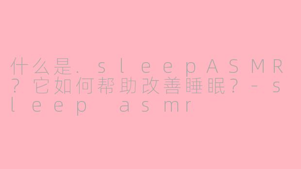 什么是.sleepASMR？它如何帮助改善睡眠？-sleep asmr