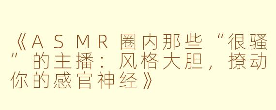 《ASMR圈内那些“很骚”的主播：风格大胆，撩动你的感官神经》