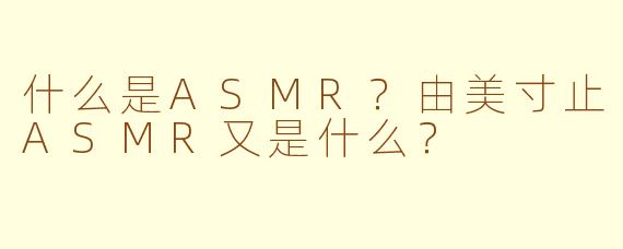 什么是ASMR？由美寸止ASMR又是什么？