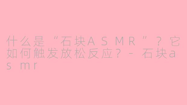 什么是“石块ASMR”？它如何触发放松反应？-石块asmr