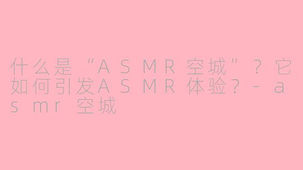什么是“ASMR空城”？它如何引发ASMR体验？-asmr空城