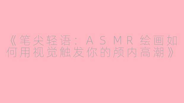 《笔尖轻语：ASMR绘画如何用视觉触发你的颅内高潮》