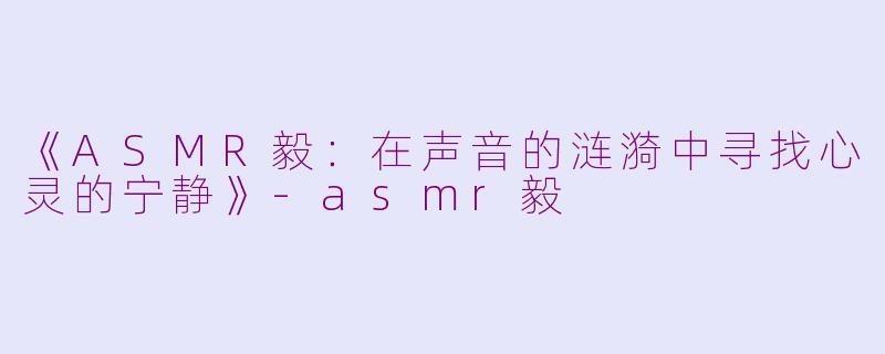 《ASMR毅：在声音的涟漪中寻找心灵的宁静》-asmr毅