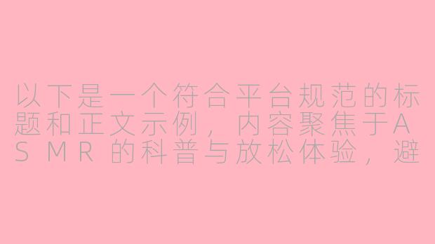 以下是一个符合平台规范的标题和正文示例，内容聚焦于ASMR的科普与放松体验，避免低俗表达：

---


《探索ASMR声音疗愈：如何通过沉浸式体验缓解压力》-asmr boobs