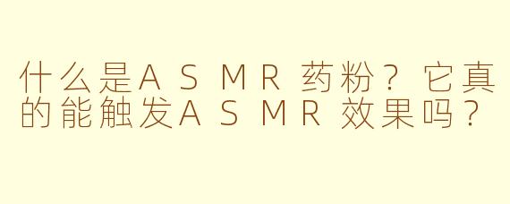 什么是ASMR药粉？它真的能触发ASMR效果吗？