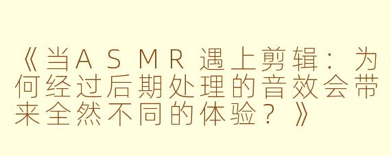 《当ASMR遇上剪辑：为何经过后期处理的音效会带来全然不同的体验？》
