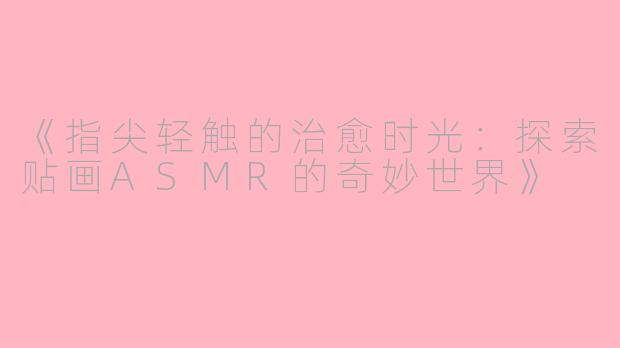 《指尖轻触的治愈时光：探索贴画ASMR的奇妙世界》