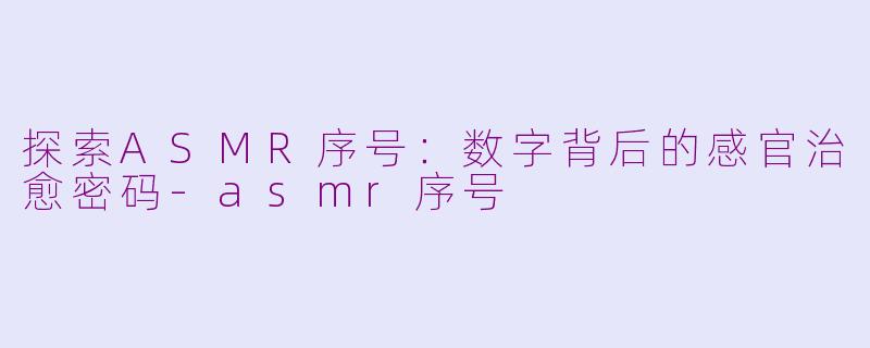 探索ASMR序号：数字背后的感官治愈密码-asmr序号
