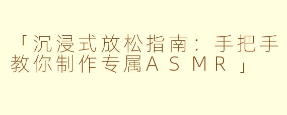 「沉浸式放松指南：手把手教你制作专属ASMR」