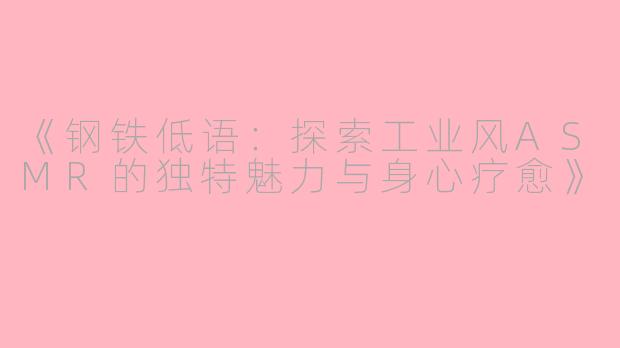 《钢铁低语：探索工业风ASMR的独特魅力与身心疗愈》