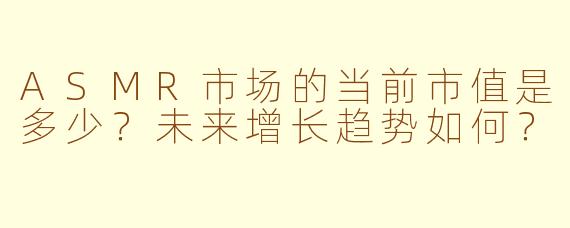 ASMR市场的当前市值是多少？未来增长趋势如何？