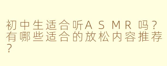 初中生适合听ASMR吗？有哪些适合的放松内容推荐？