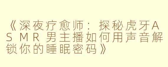 《深夜疗愈师：探秘虎牙ASMR男主播如何用声音解锁你的睡眠密码》