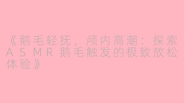 《鹅毛轻抚，颅内高潮：探索ASMR鹅毛触发的极致放松体验》