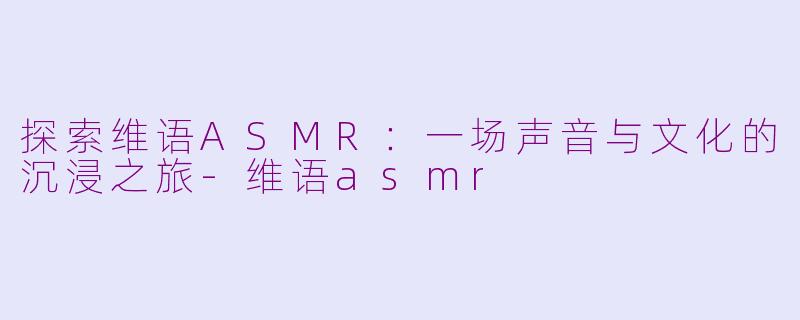 探索维语ASMR：一场声音与文化的沉浸之旅-维语asmr