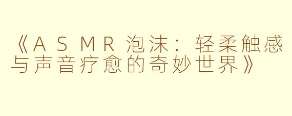 《ASMR泡沫：轻柔触感与声音疗愈的奇妙世界》