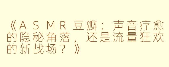 《ASMR豆瓣：声音疗愈的隐秘角落，还是流量狂欢的新战场？》